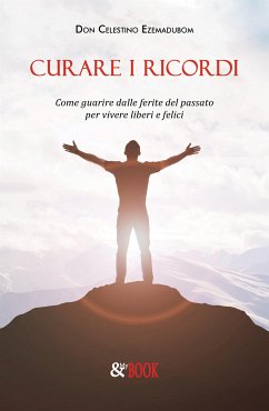 Curare i ricordi. Come guarire dalle ferite del passato per vivere liberi e felici (eBook, ePUB) - Celestino Ezemadubom, Don