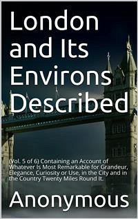 London and its Environs Described, v. 5 (of 6) / Containing an Account of whatever is most Remarkable for / Grandeur, Elegance, Curiosity or Use (eBook, PDF) - anonymous