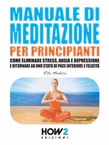 MANUALE DI MEDITAZIONE PER PRINCIPIANTI. Come Eliminare Stress, Ansia e Depressione e Ritornare ad uno Stato di Pace Interiore e Felicità (eBook, ePUB) - Modica, Rita