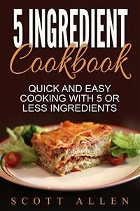 5 Ingredient Cookbook: Quick and Easy Cooking With 5 or Less Ingredients (eBook, ePUB) - Allen, Scott