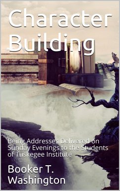 Character Building / Being Addresses Delivered on Sunday Evenings to the Students / of Tuskegee Institute (eBook, PDF) - T. Washington, Booker