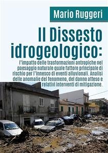 Il Dissesto Idrogeologico: l'impatto delle trasformazioni antropiche nel paesaggio naturale quale fattore principale di rischio per l'innesco di eventi alluvionali (eBook, PDF) - Ruggeri, Mario