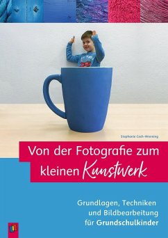 Von der Fotografie zum kleinen Kunstwerk  Grundlagen, Techniken und Bildbearbeitung für Grundschulkinder - Cech-Wenning, Stephanie