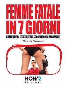 FEMME FATALE IN 7 GIORNI: Il Manuale di Seduzione più Scorretto mai realizzato! (eBook, ePUB) - Paltrinieri, Manuela