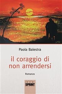 Il coraggio di non arrendersi (eBook, ePUB) - Balestra, Paola