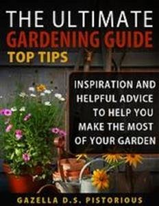 The Ultimate Gardening Guide Top Tips:Inspiration and Helpful Advice to Help You Make the Most of your Garden (eBook, ePUB) - D.s. Pistorious, Gazella