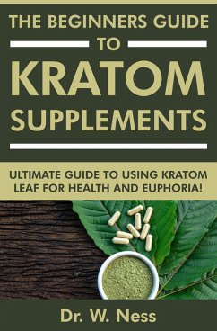 The Beginners Guide to Kratom Supplements: Ultimate Guide to Using Kratom Leaf for Health & Euphoria (eBook, ePUB) - Ness, W.
