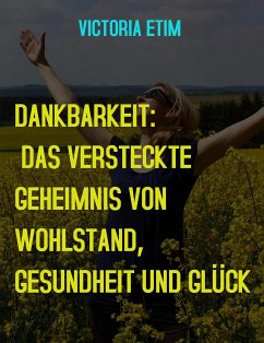 Dankbarkeit: Das verborgene Geheimnis von Wohlstand, Gesundheit und Glück (eBook, ePUB) - Etim, Victoria