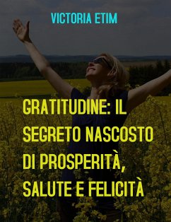 Gratitudine: il Segreto Nascosto di Prosperità, Salute e Felicità (eBook, ePUB) - Etim, Victoria