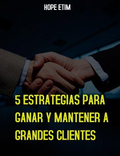 5 Estrategias Para Ganar y Mantener a Grandes Clientes (eBook, ePUB) - Etim, Hope