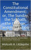 The Constitutional Amendment: or, The Sunday, the Sabbath, the Change, and Restitution / A discussion between W. H. Littlejohn, Seventh-day / Adventist, and the editor of the Christian Statesman (eBook, ePUB)
