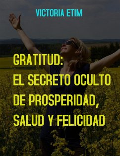 Gratitud: El Secreto Oculto de Prosperidad, Salud y Felicidad (eBook, ePUB) - Etim, Victoria