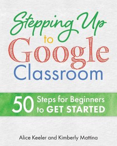 Stepping Up to Google Classroom: 50 Steps for Beginners to Get Started - Keeler, Alice; Mattina, Kimberly