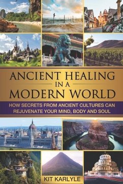 Ancient Healing in a Modern World: How Secrets from Ancient Cultures Can Rejuvenate your Mind, Body and Soul - Karlyle, Kit