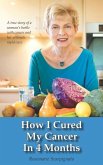 How I Cured My Cancer In 4 Months: A true story of a woman's battle with cancer and her ultimate rapid cure
