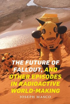 The Future of Fallout, and Other Episodes in Radioactive World-Making - Masco, Joseph