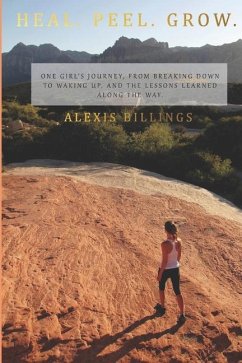 Heal. Peel. Grow.: One girl's journey, from breaking down to waking up, and the lessons learned along the way. - Billings, Alexis