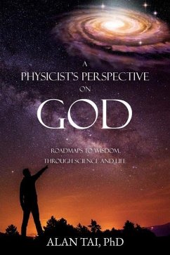 A PHYSICIST'S PERSPECTIVE on GOD: Roadmaps to Wisdom Through Science and Life - Ph D., Alan Tai