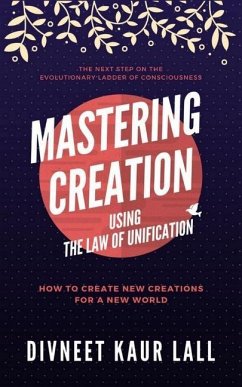 Mastering Creation Using the Law of Unification: How To Create New Creations For A New World - Lall, Divneet Kaur