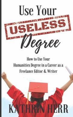 Use Your Useless Degree: How to Use Your Humanities Degree in a Career as a Freelance Editor and Writer - Herr, Kathrin
