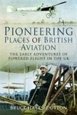 Pioneering Places of British Aviation: The Early Adventures of Powered Flight in the UK