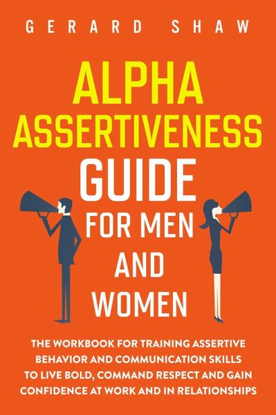 Alpha Assertiveness Guide for Men and Women: The Workbook for Training Assertive Behavior and Communication Skills to Live Bold, Command Respect and Gain Confidence at Work and in Relationships (Communication Series) (eBook, ePUB)