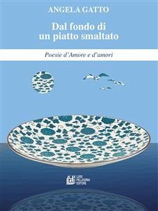 Dal fondo di un piatto smaltato Poesie d’Amore e d’amori (eBook, ePUB) - Gatto, Angela