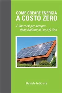 Come creare energia a costo zero e liberarsi per sempre delle bollette di luce e gas (eBook, ePUB) - Iudicone, Daniele