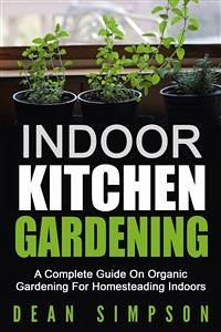 Indoor Kitchen Gardening: A Complete Guide On Organic Gardening For Homesteading Indoors (eBook, ePUB) - Simpson, Dean
