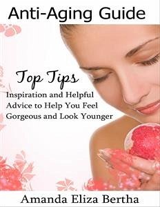 Anti-Aging Guide Top Tips:Inspiration and Helpful Advice to Help You Feel Gorgeous and Look Younger (eBook, ePUB) - Eliza Bertha, Amanda