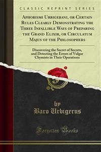 Aphorismi Urbigerani, or Certain Rules Clearly Demonstrating the Three Infallible Ways of Preparing the Grand Elixir, or Circulatum Majus of the Philosophers (eBook, PDF)