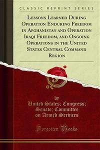 Lessons Learned During Operation Enduring Freedom in Afghanistan and Operation Iraqi Freedom, and Ongoing Operations in the United States Central Command Region (eBook, PDF) - Congress; Senate; States, United; on Armed Services, Committee