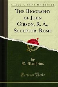 The Biography of John Gibson, R. A., Sculptor, Rome (eBook, PDF)