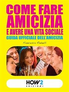 COME FARE AMICIZIA E AVERE UNA VITA SOCIALE. Guida ufficiale dell’Amicizia (eBook, ePUB) - Radaelli, Francesca