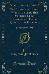 The Empress Frederick Writes to Sophie Her Daughter, Crown Princess and Later Queen of the Hellenes (eBook, PDF)