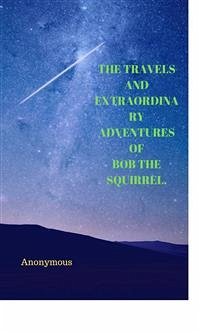 The Travels And Extraordinary Adventures Of Bob The Squirrel. (eBook, ePUB) - anonymous