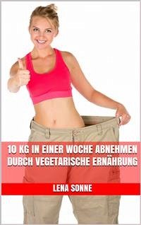 10 kg in einer Woche abnehmen durch vegetarische Ernährung (eBook, ePUB) - Sonne, Lena