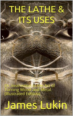 The Lathe & Its Uses / Or, Instruction in the Art of Turning Wood and Metal. / Including a Description of the Most Modern Appliances For / the Ornamentation of Plane and Curved Surfaces. With an / Appendix, In Which Is Described an Entirely Novel Form of (eBook, PDF) - Lukin, James