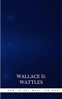 How to Get What You Want (eBook, ePUB) - D. Wattles, Wallace