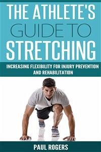 The Athlete's Guide To Stretching: Increasing Flexibility For Injury Prevention And Rehabilitation (eBook, ePUB) - Rogers, Paul