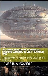 The Lunarian Professor and His Remarkable Revelations Concerning the Earth, the Moon and Mars / Together with An Account of the Cruise of the Sally Ann (eBook, PDF) - B. Alexander, James
