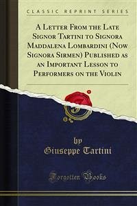 A Letter From the Late Signor Tartini to Signora Maddalena Lombardini (Now Signora Sirmen) Published as an Important Lesson to Performers on the Violin (eBook, PDF)
