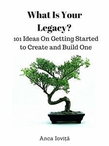 What Is Your Legacy? 101 Ideas On Getting Started to Create and Build One (eBook, ePUB) - Ioviţă, Anca