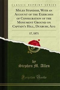 Myles Standish, With an Account of the Exercises of Consecration of the Monument Ground on Captain's Hill, Duxbury, Aug (eBook, PDF)