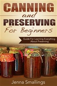 Canning and Preserving for Beginners: Guide For Learning Everything About Preserving (eBook, ePUB) - Smallings, Jenna