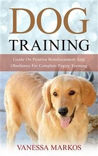 Dog Training: Guide On Positive Reinforcement And Obedience For Complete Puppy Training (eBook, ePUB) - Markos, Vanessa