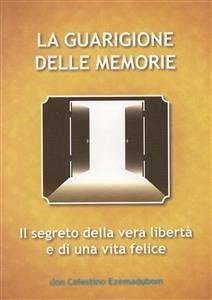 La Guarigione delle Memorie: Il Segreto della vera libertà e di una vita felice (eBook, PDF) - Celestino Ezemadubom, don