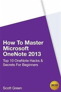 How To Master Microsoft OneNote 2013 : Top 10 OneNote Hacks & Secrets For Beginners (eBook, ePUB) - Green, Scott