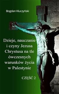 Dzieje, nauczanie i czyny Jezusa Chrystusa na tle ówczesnych warunków życia w Palestynie. Część II (eBook, ePUB) - Kluczyński, Bogdan