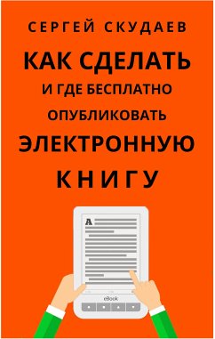 Как Сделать и Где Бесплатно Опубликовать Электронную Книгу (eBook, ePUB) - Skudaev, Sergey